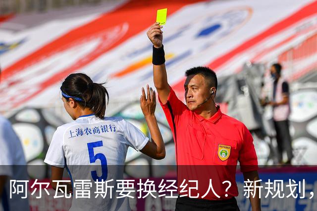 阿尔瓦雷斯要换经纪人？新规划，别打扰他！